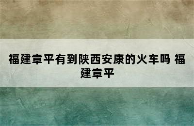 福建章平有到陕西安康的火车吗 福建章平